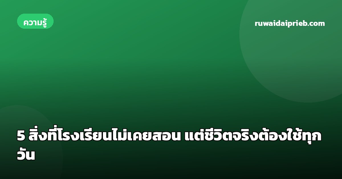 5 สิ่งที่โรงเรียนไม่เคยสอน แต่ชีวิตจริงต้องใช้ทุกวัน