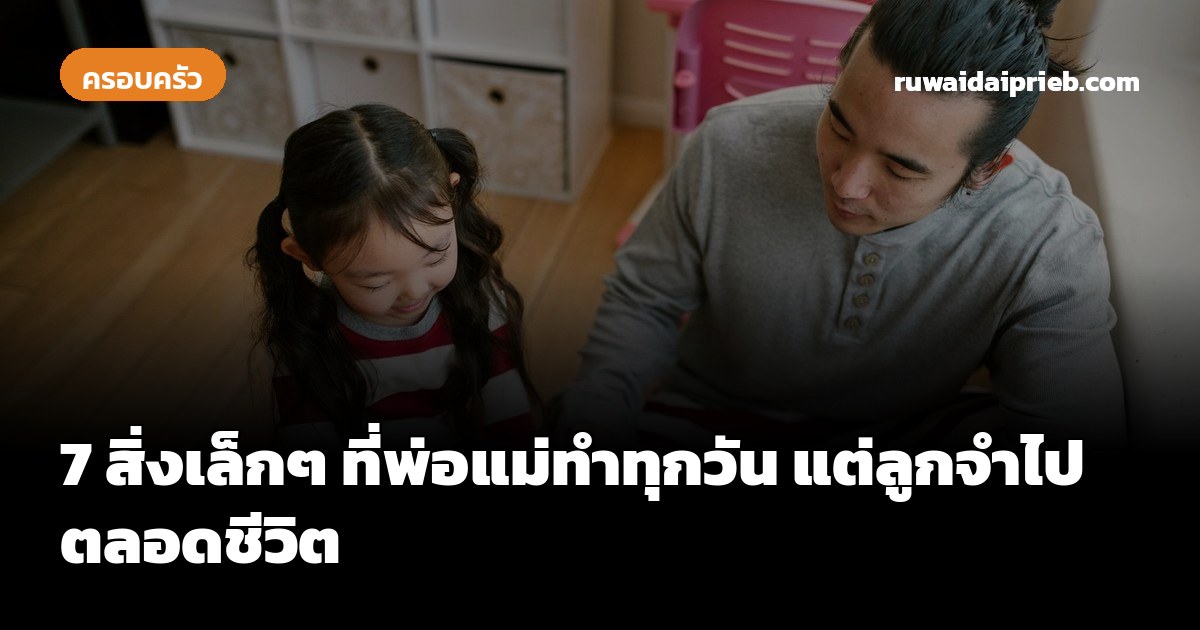 7 สิ่งเล็กๆ ที่พ่อแม่ทำทุกวัน แต่ลูกจำไปตลอดชีวิต