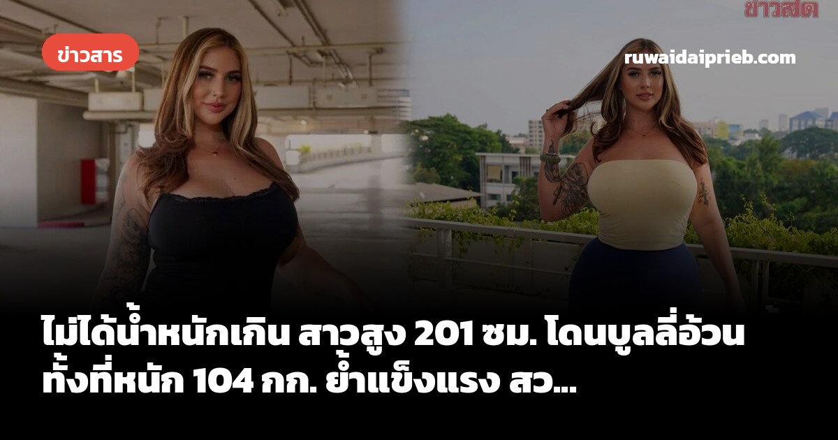 ไม่ได้น้ำหนักเกิน สาวสูง 201 ซม. โดนบูลลี่อ้วน ทั้งที่หนัก 104 กก. ย้ำแข็งแรง สว...