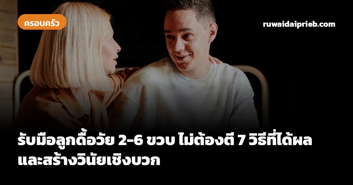 รับมือลูกดื้อวัย 2-6 ขวบ ไม่ต้องตี 7 วิธีที่ได้ผลและสร้างวินัยเชิงบวก