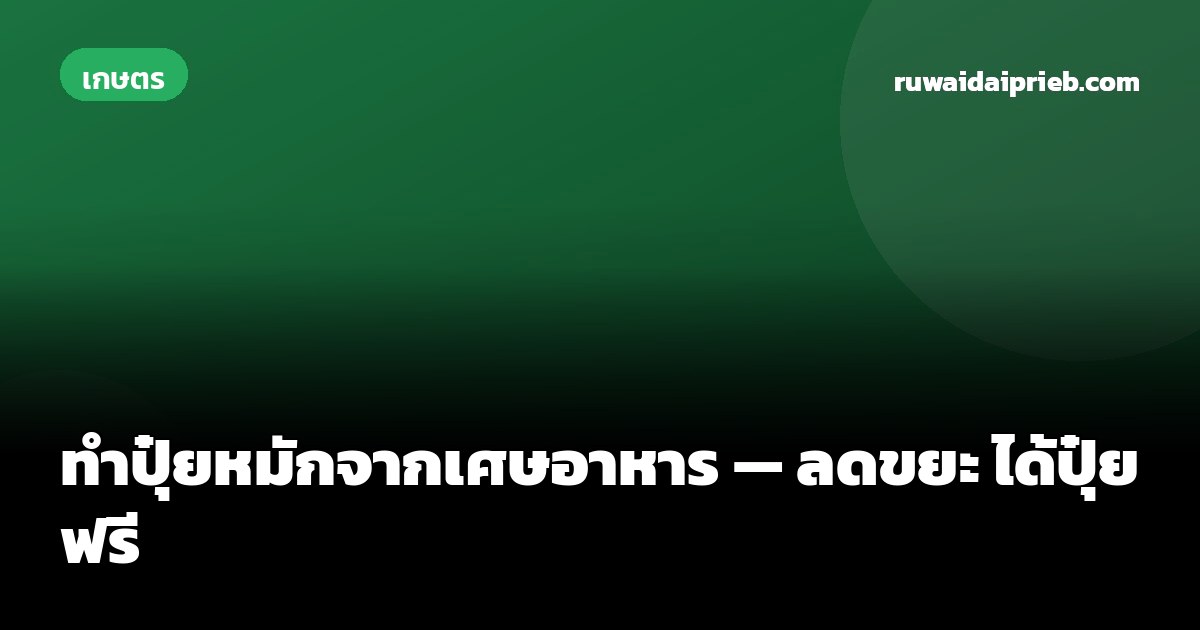 ทำปุ๋ยหมักจากเศษอาหาร — ลดขยะ ได้ปุ๋ยฟรี