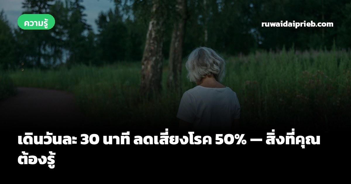 เดินวันละ 30 นาที ลดเสี่ยงโรค 50% — สิ่งที่คุณต้องรู้