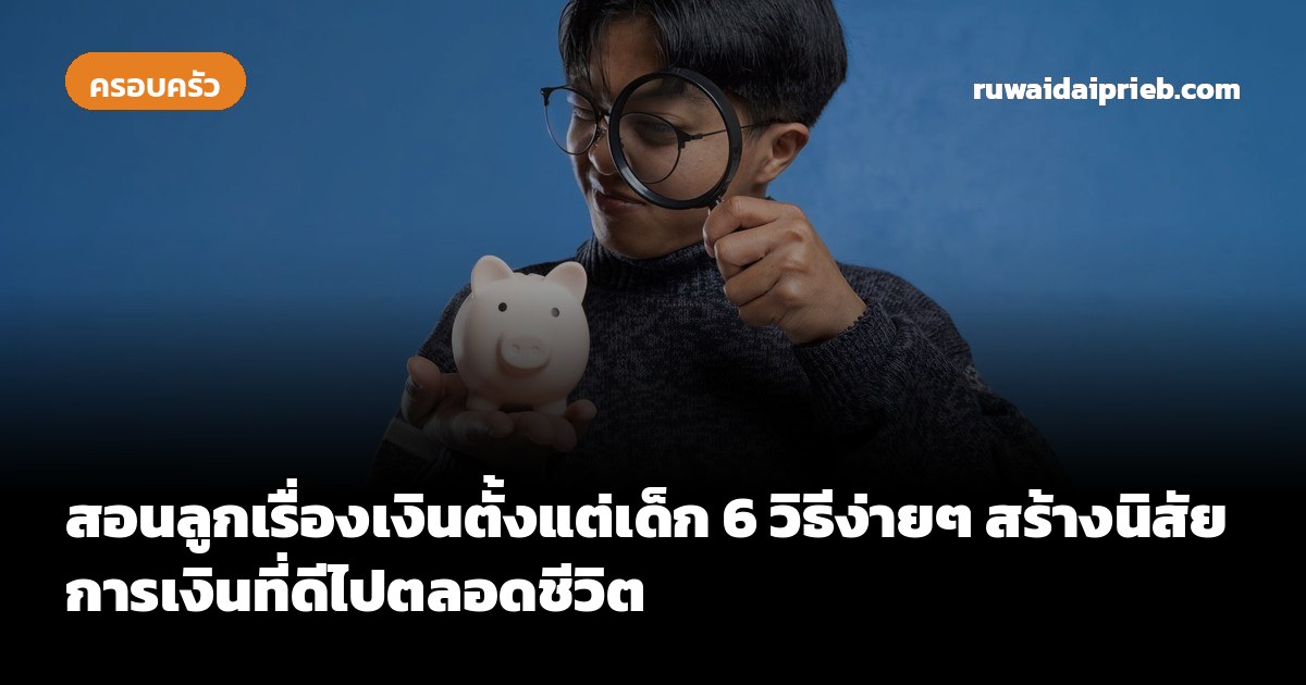 สอนลูกเรื่องเงินตั้งแต่เด็ก 6 วิธีง่ายๆ สร้างนิสัยการเงินที่ดีไปตลอดชีวิต