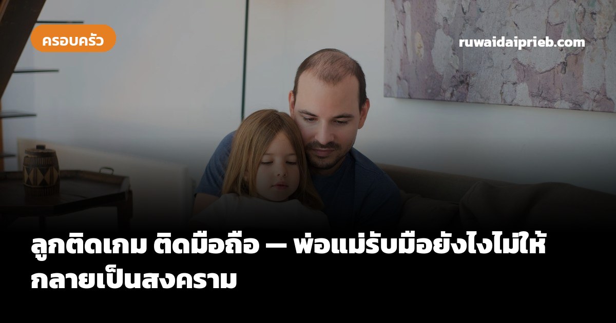 ลูกติดเกม ติดมือถือ — พ่อแม่รับมือยังไงไม่ให้กลายเป็นสงคราม